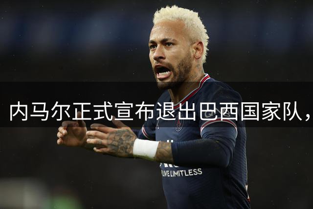 内马尔正式宣布退出巴西国家队，16年辉煌生涯落幕